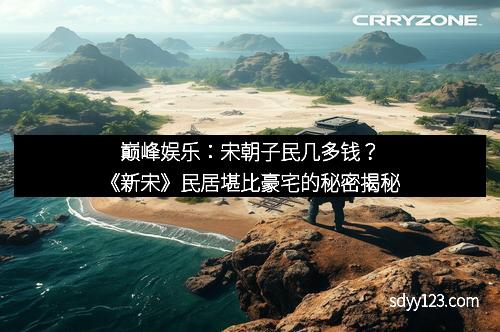 巅峰娱乐：宋朝子民几多钱？《新宋》民居堪比豪宅的秘密揭秘