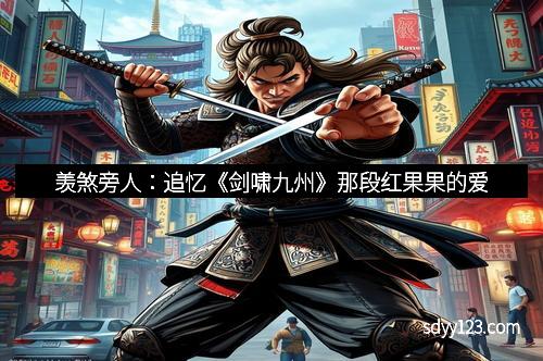 羡煞旁人：追忆《剑啸九州》那段红果果的爱